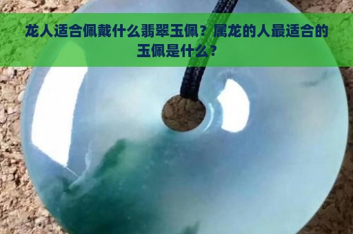 龙人适合佩戴什么翡翠玉佩？属龙的人最适合的玉佩是什么？