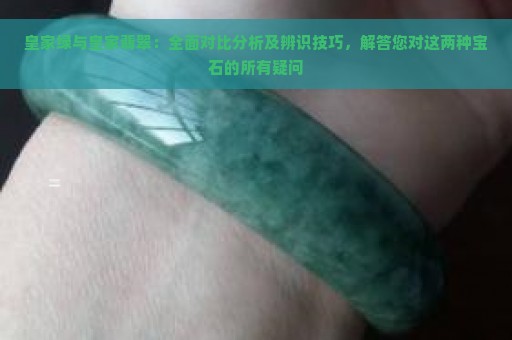 皇家绿与皇家翡翠：全面对比分析及辨识技巧，解答您对这两种宝石的所有疑问