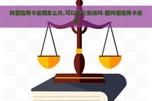 拘留信用卡逾期怎么办,可以给公安说吗-因拘留信用卡逾期