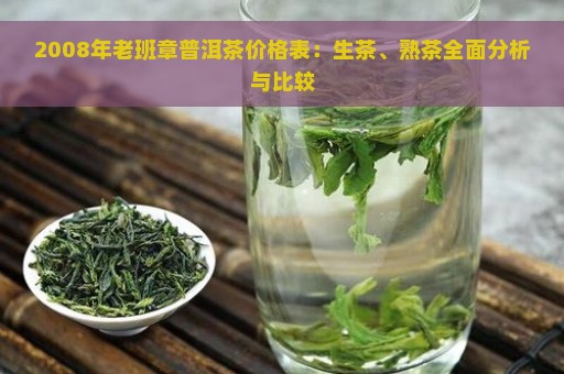 2008年老班章普洱茶价格表：生茶、熟茶全面分析与比较