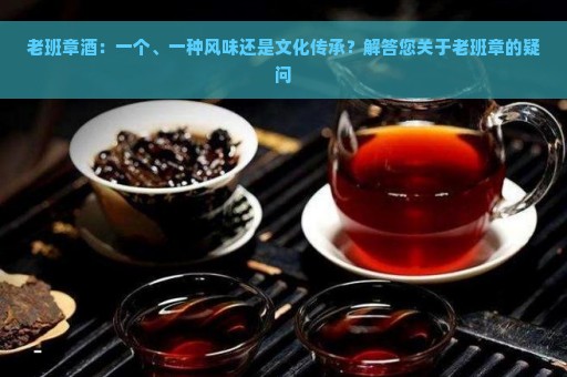 老班章酒：一个、一种风味还是文化传承？解答您关于老班章的疑问