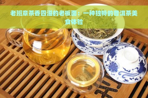 老班章茶香四溢的老板面：一种独特的普洱茶美食体验