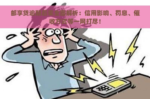 邮享贷逾期后果全面解析：信用影响、罚息、催收方式等一网打尽！