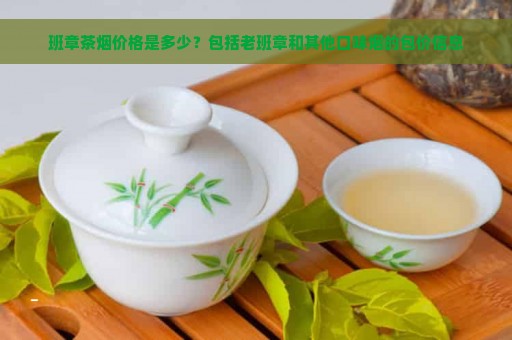 班章茶烟价格是多少？包括老班章和其他口味烟的包价信息