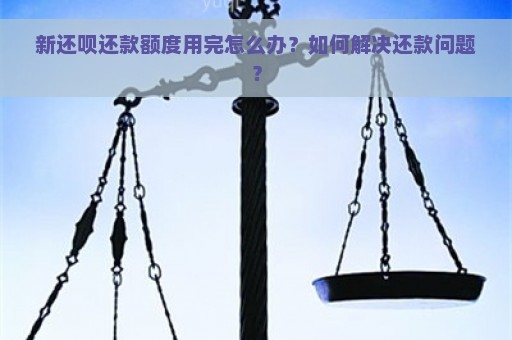 新还呗还款额度用完怎么办？如何解决还款问题？