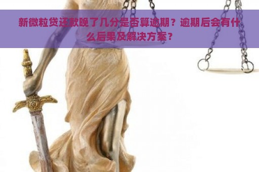 新微粒贷还款晚了几分是否算逾期？逾期后会有什么后果及解决方案？