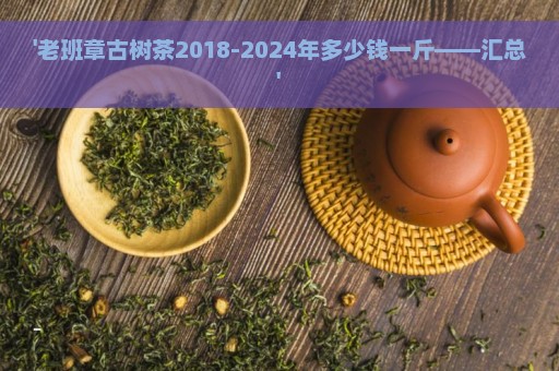 '老班章古树茶2018-2024年多少钱一斤——汇总'