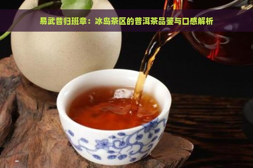 易武昔归班章：冰岛茶区的普洱茶品鉴与口感解析