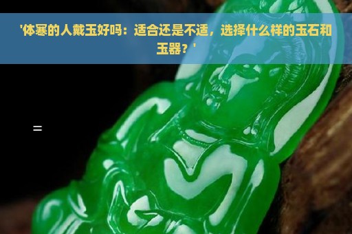 '体寒的人戴玉好吗：适合还是不适，选择什么样的玉石和玉器？'