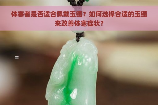 体寒者是否适合佩戴玉镯？如何选择合适的玉镯来改善体寒症状？