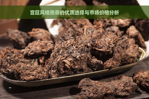 宫廷风格熟茶的优质选择与市场价格分析