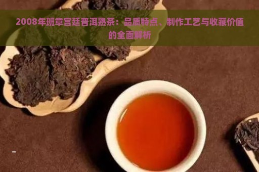 2008年班章宫廷普洱熟茶：品质特点、制作工艺与收藏价值的全面解析