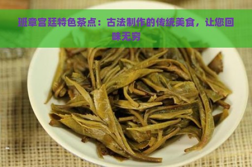 班章宫廷特色茶点：古法制作的传统美食，让您回味无穷