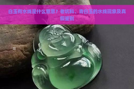 白玉有水线是什么意思？老坑料、青白玉的水线现象及真假鉴别