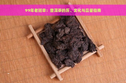 99年老班章：普洱茶的历、文化与品鉴指南