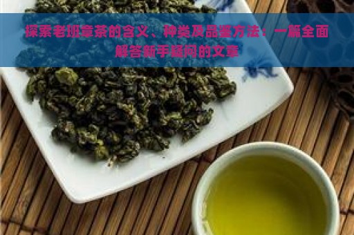 探索老班章茶的含义、种类及品鉴方法：一篇全面解答新手疑问的文章