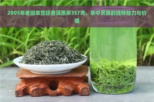 2005年老班章宫廷普洱熟茶357克，茶中贵族的独特魅力与价值