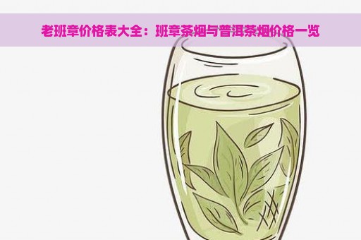 老班章价格表大全：班章茶烟与普洱茶烟价格一览