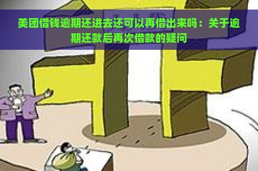 美团借钱逾期还进去还可以再借出来吗：关于逾期还款后再次借款的疑问