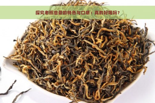 探究老班章茶的特色与口感：真的好喝吗？