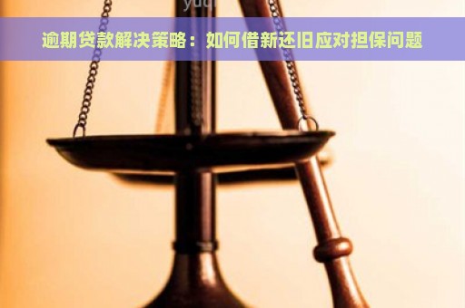 逾期贷款解决策略：如何借新还旧应对担保问题