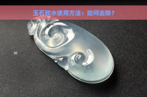 玉石胶水使用方法：如何去除？