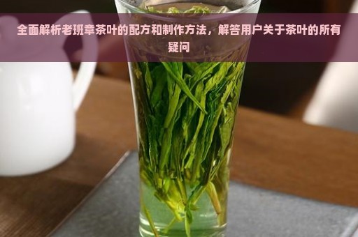 全面解析老班章茶叶的配方和制作方法，解答用户关于茶叶的所有疑问