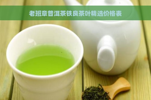 老班章普洱茶铁良茶叶精选价格表