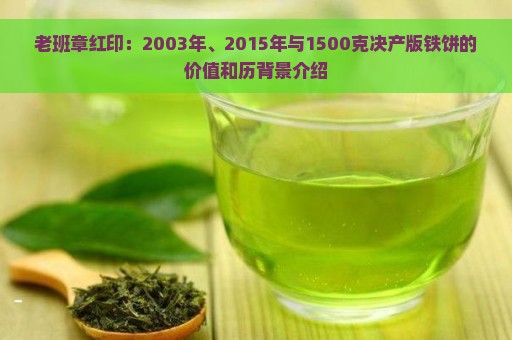 老班章红印：2003年、2015年与1500克决产版铁饼的价值和历背景介绍