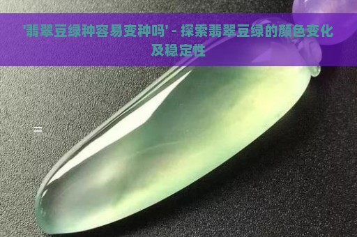 '翡翠豆绿种容易变种吗' - 探索翡翠豆绿的颜色变化及稳定性