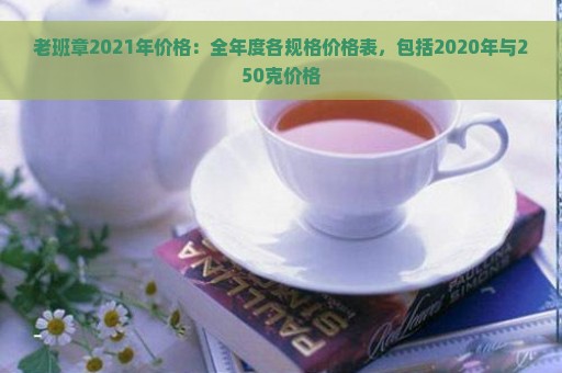 老班章2021年价格：全年度各规格价格表，包括2020年与250克价格