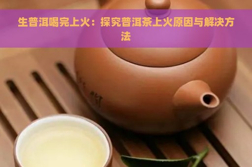 生普洱喝完上火：探究普洱茶上火原因与解决方法