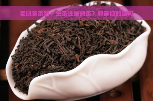 老班章茶饼：生茶还是熟茶？解答你的疑问