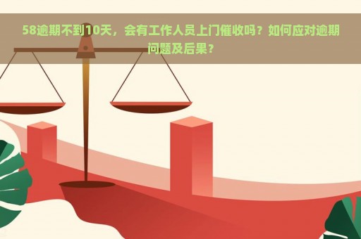 58逾期不到10天，会有工作人员上门催收吗？如何应对逾期问题及后果？