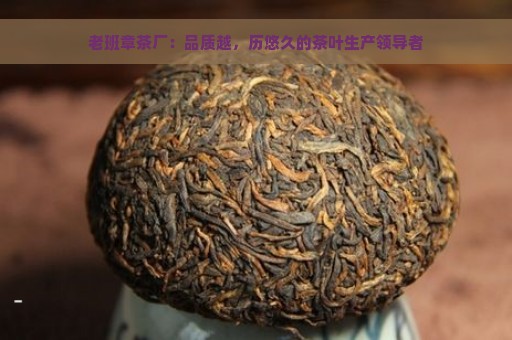 老班章茶厂：品质越，历悠久的茶叶生产领导者