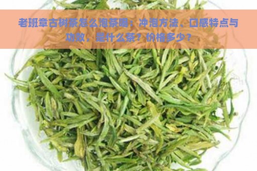 老班章古树茶怎么泡茶喝：冲泡方法、口感特点与功效，是什么茶？价格多少？