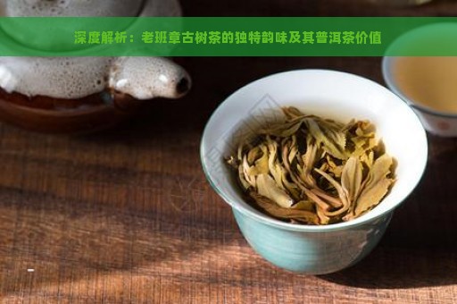 深度解析：老班章古树茶的独特韵味及其普洱茶价值