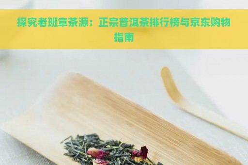 探究老班章茶源：正宗普洱茶排行榜与京东购物指南