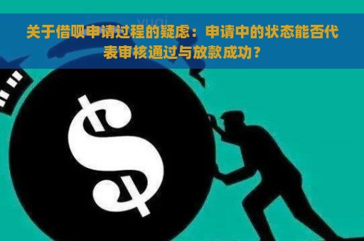 关于借呗申请过程的疑虑：申请中的状态能否代表审核通过与放款成功？