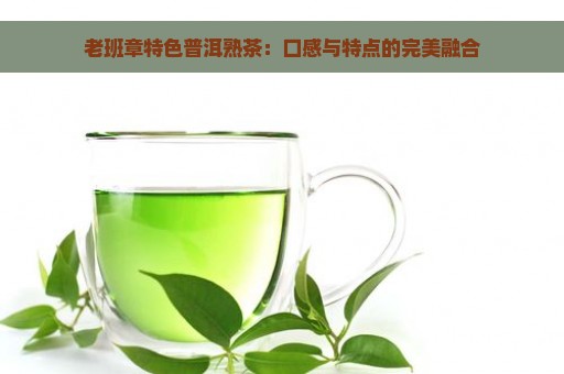 老班章特色普洱熟茶：口感与特点的完美融合