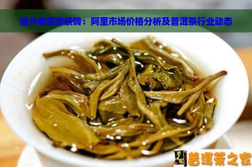 陈升老班章茶砖：阿里市场价格分析及普洱茶行业动态