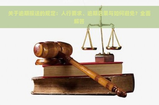 关于逾期报送的规定：人行要求、逾期后果与如何避免？全面解答