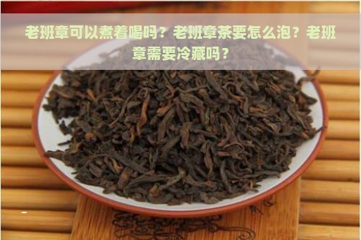 老班章可以煮着喝吗？老班章茶要怎么泡？老班章需要冷藏吗？