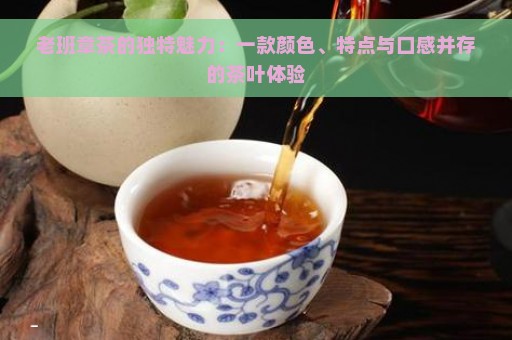 老班章茶的独特魅力：一款颜色、特点与口感并存的茶叶体验