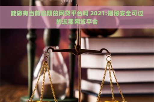 能做有当前逾期的网贷平台吗 2021:揭秘安全可过的逾期网贷平台