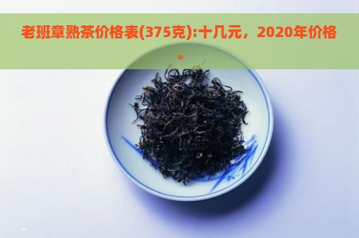 老班章熟茶价格表(375克):十几元，2020年价格。