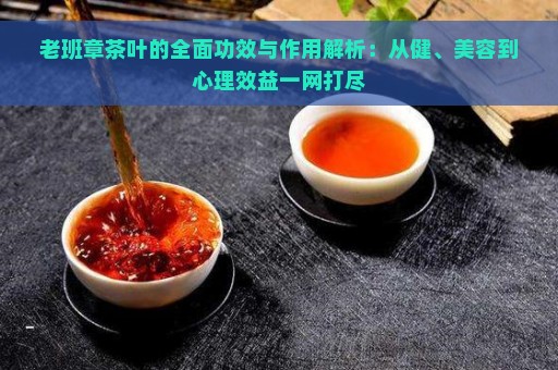 老班章茶叶的全面功效与作用解析：从健、美容到心理效益一网打尽