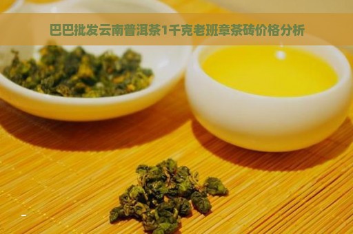 巴巴批发云南普洱茶1千克老班章茶砖价格分析