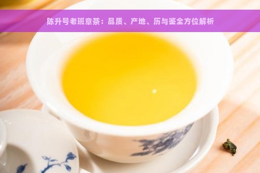 陈升号老班章茶：品质、产地、历与鉴全方位解析