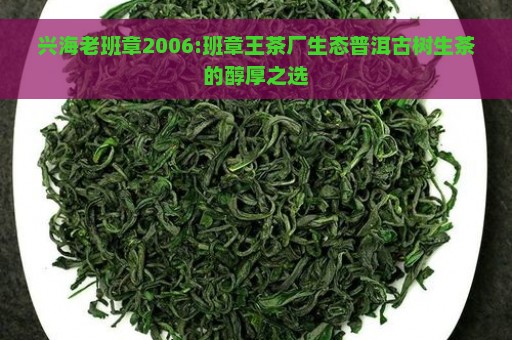 兴海老班章2006:班章王茶厂生态普洱古树生茶的醇厚之选